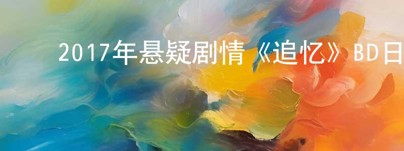 ﻿陈吉艳的网络影视资源,﻿2017年悬疑剧情《追忆》BD日语中字迅雷下载_电影天堂